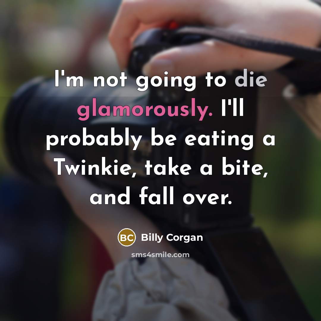 “I'm not going to die glamorously. I'll probably be eating…” quote by Billy Corgan