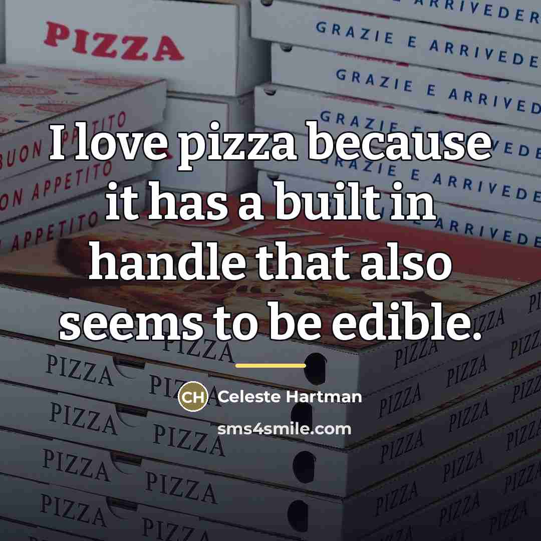 “I love pizza because it has a built in handle…” quote by Celeste Hartman
