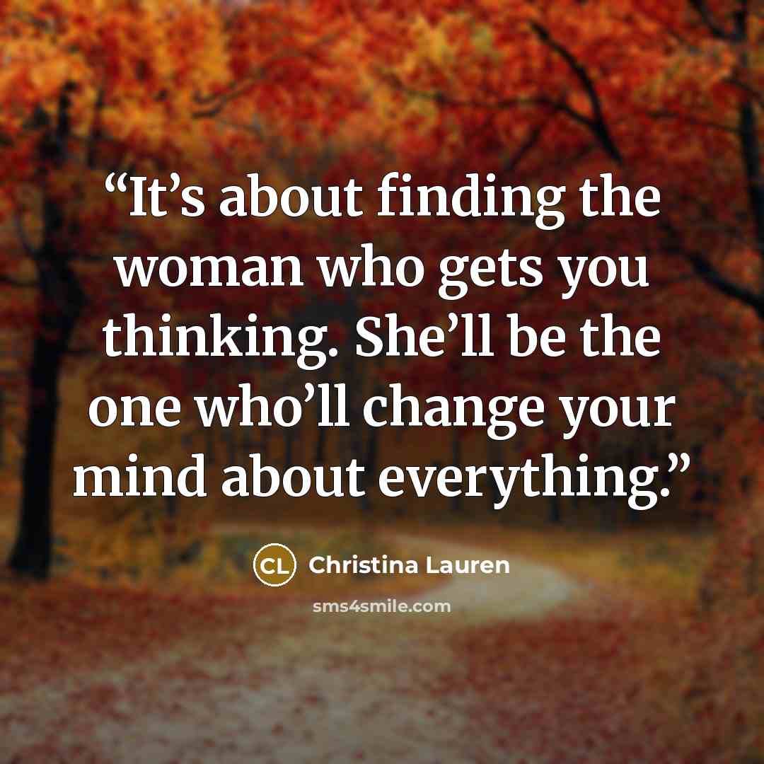 “It’s about finding the woman who gets you thinking. She’ll be the one who’ll change your mind about everything.” quote by Christina Lauren