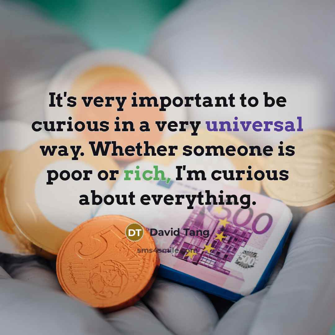 “It's very important to be curious in a very universal way. Whether someone is poor or rich, I'm curious about everything.” quote by David Tang