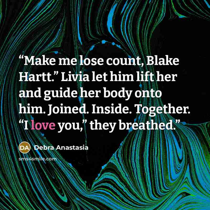 “Make me lose count, Blake Hartt.” Livia let him lift her and guide her body onto him. Joined. Inside. Together. “I love you,” they breathed.” quote by Debra Anastasia