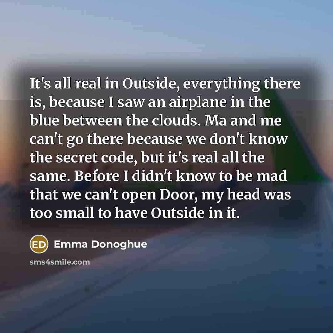“It's all real in Outside, everything there is, because I…” quote by Emma Donoghue