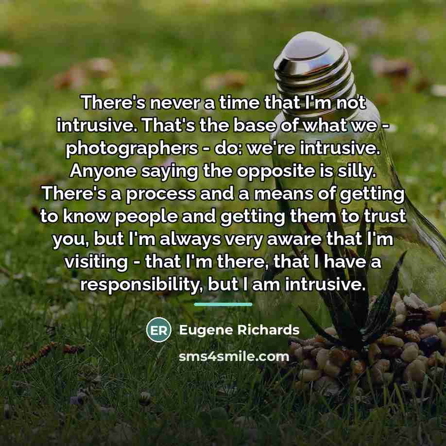 “There's never a time that I'm not intrusive. That's the…” quote by Eugene Richards