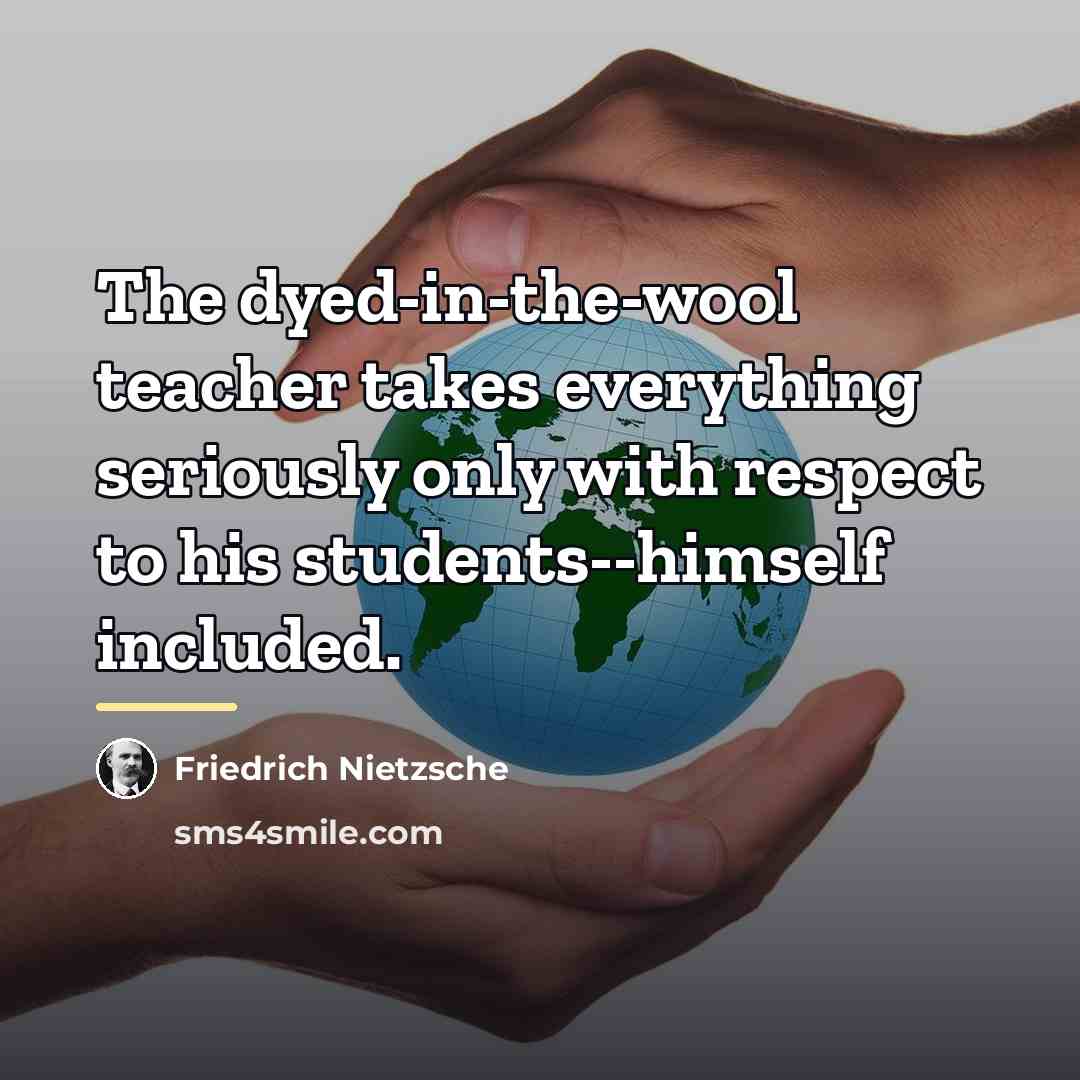 “The dyed-in-the-wool teacher takes everything seriously only with respect to…” quote by Friedrich Nietzsche