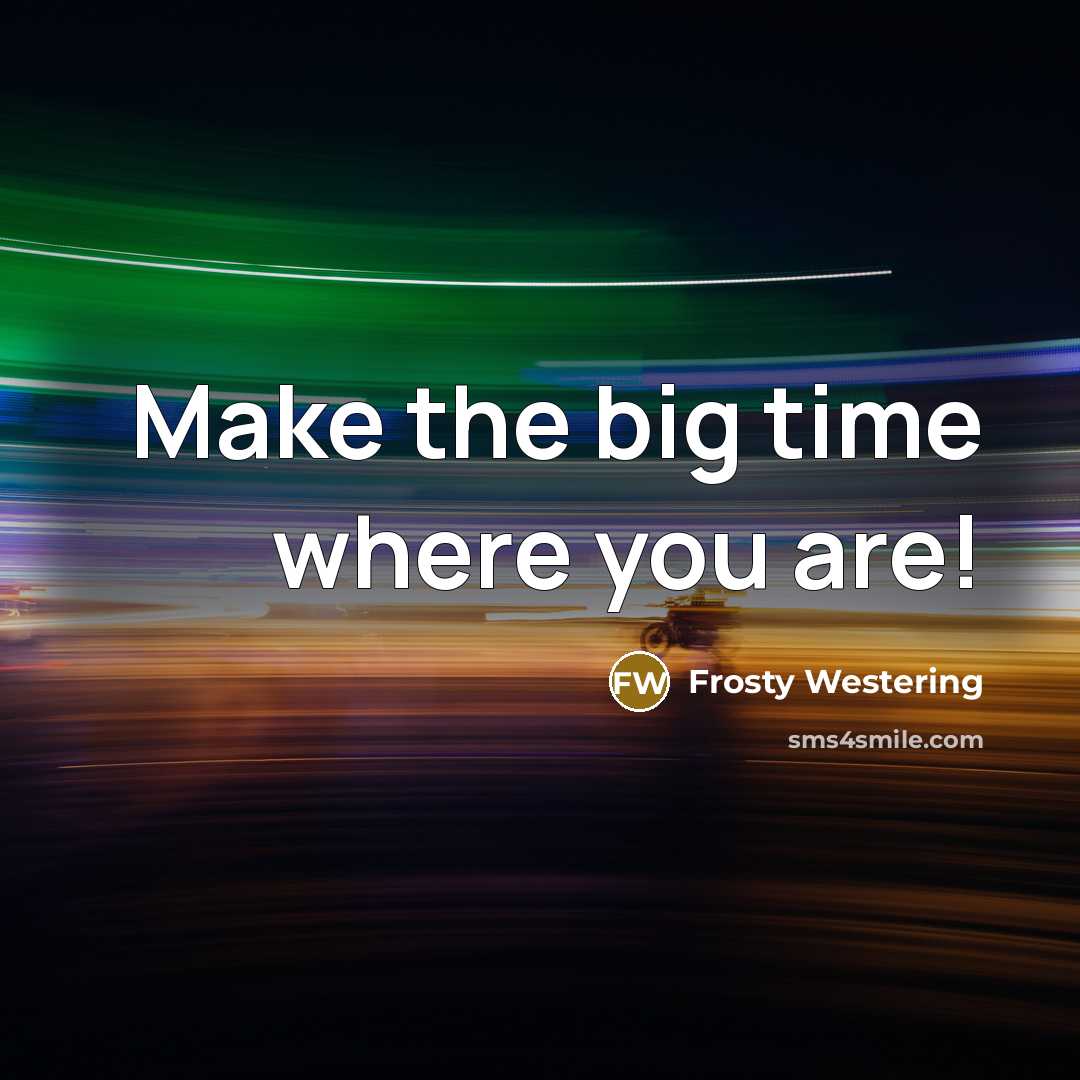 “Make the big time where you are!…” quote by Frosty Westering