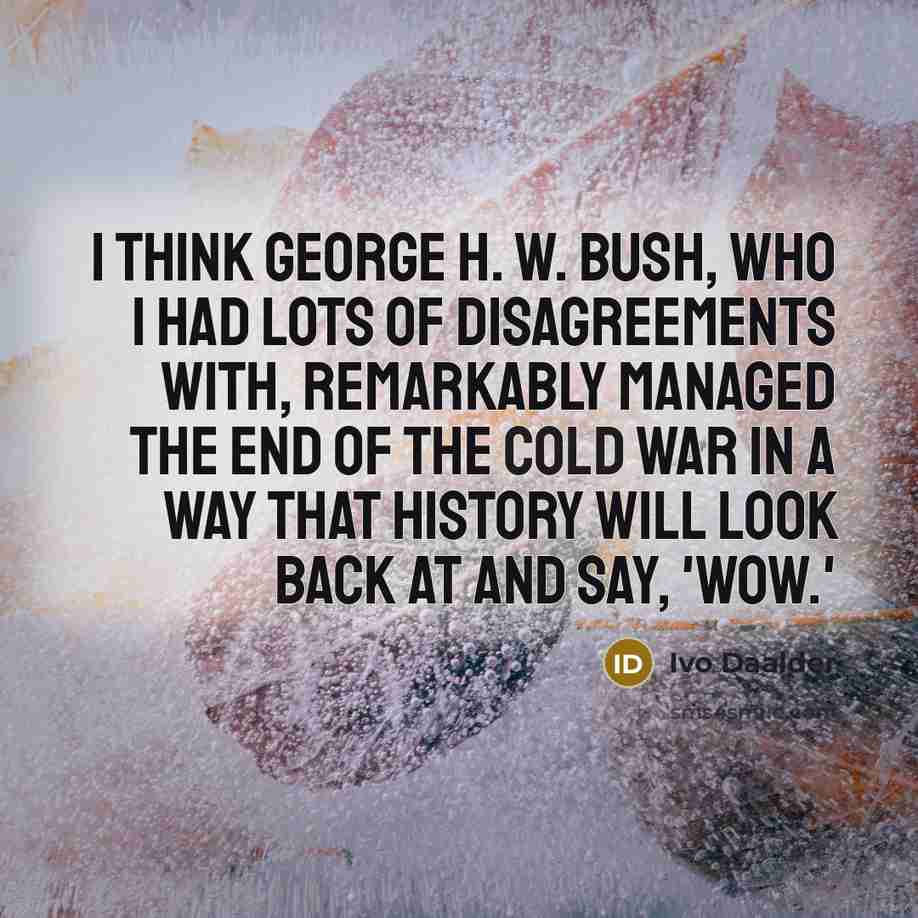 “I think George H. W. Bush, who I had lots…” quote by Ivo Daalder