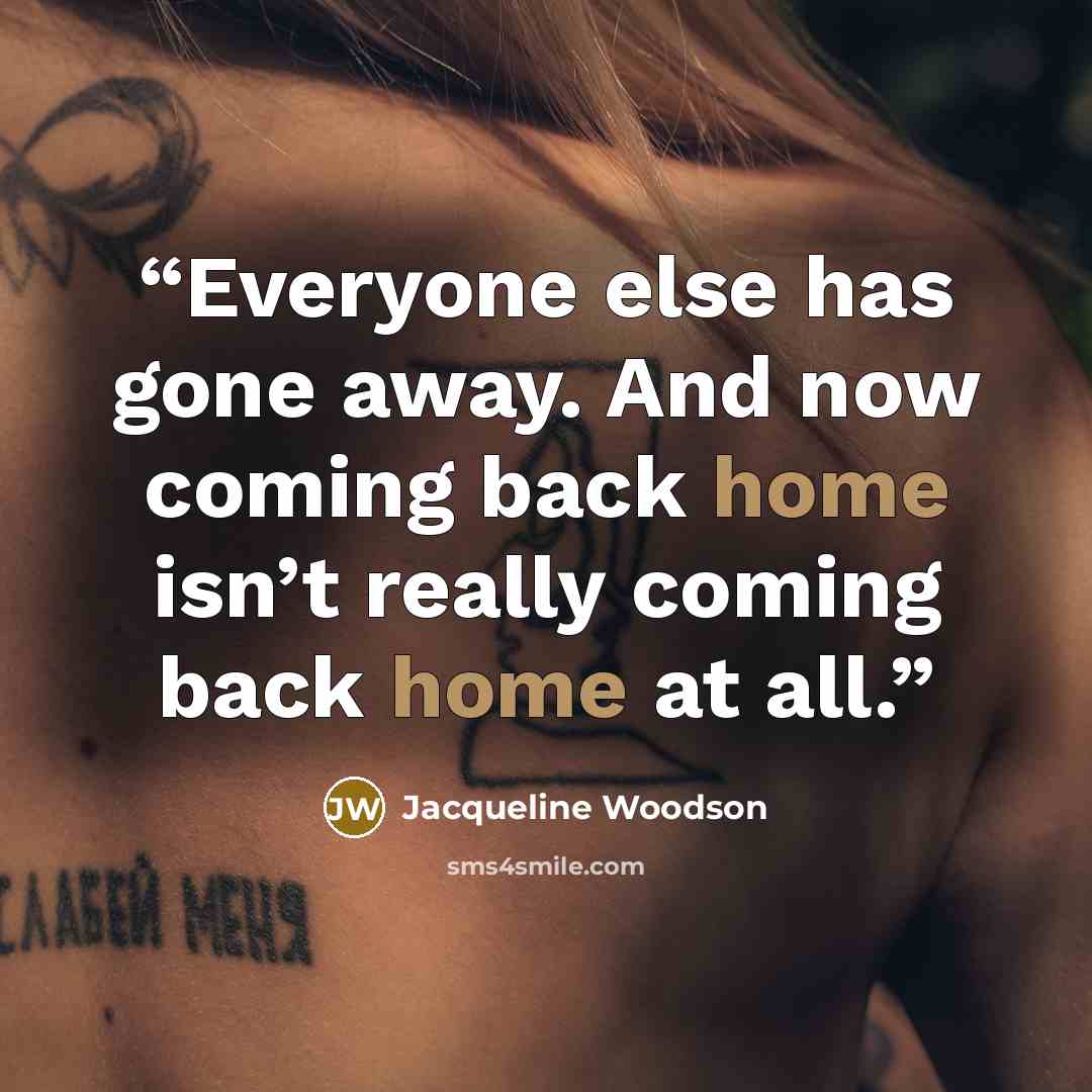 “Everyone else has gone away. And now coming back home isn’t really coming back home at all.” quote by Jacqueline Woodson