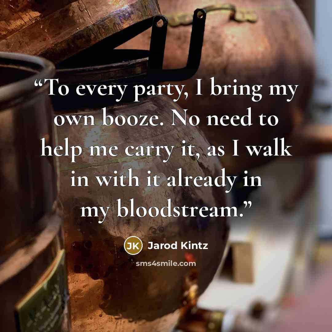 “To every party, I bring my own booze. No need to help me carry it, as I walk in with it already in my bloodstream.” quote by Jarod Kintz