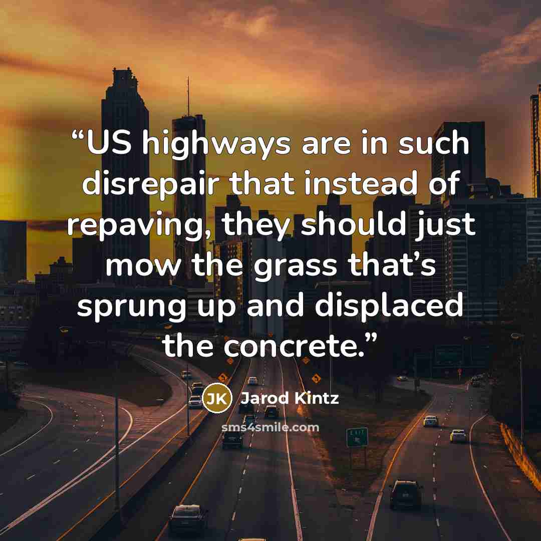 “US highways are in such disrepair that instead of repaving, they should just mow the grass that’s sprung up and displaced the concrete.” quote by Jarod Kintz