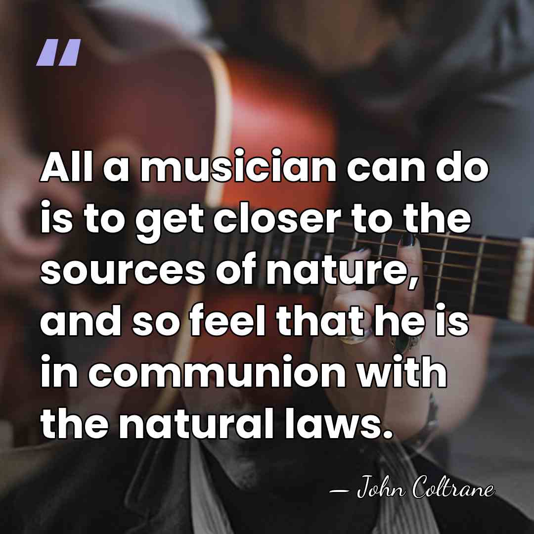 All a musician can do is to get closer to the sources&hellip; - John Coltrane