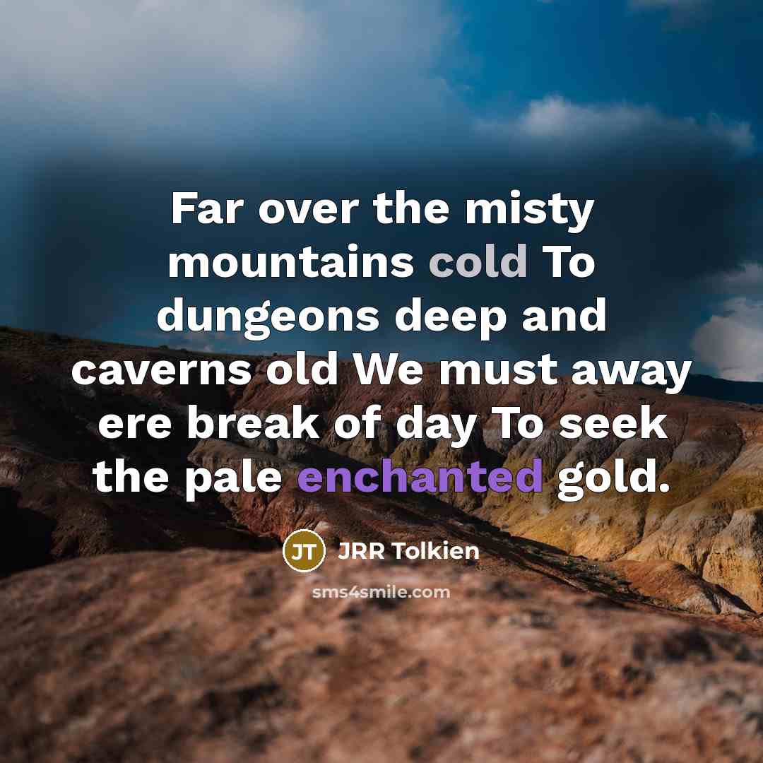 “Far over the misty mountains cold To dungeons deep and caverns old We must away ere break of day To seek the pale enchanted gold.” quote by JRR Tolkien