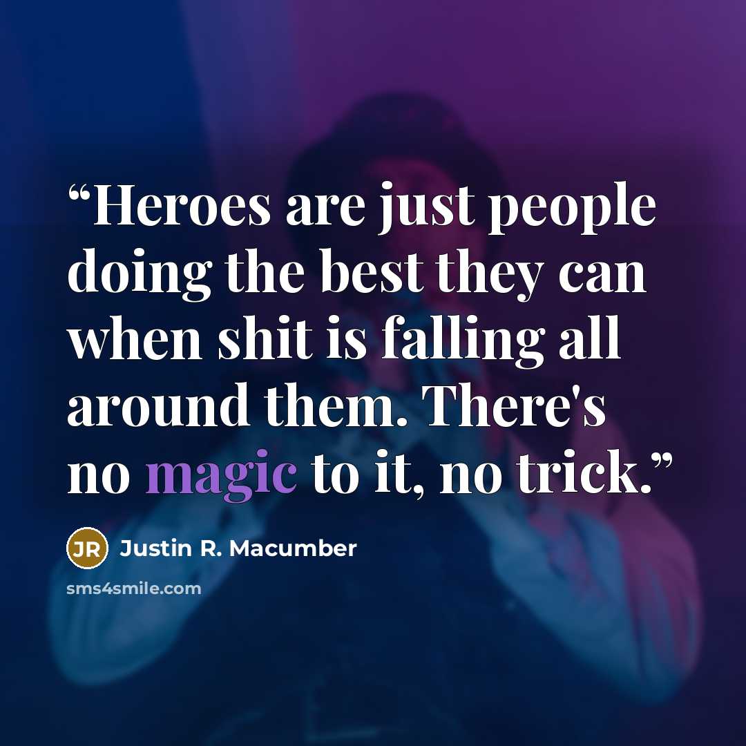 “Heroes are just people doing the best they can when shit is falling all around them. There's no magic to it, no trick.” quote by Justin R. Macumber