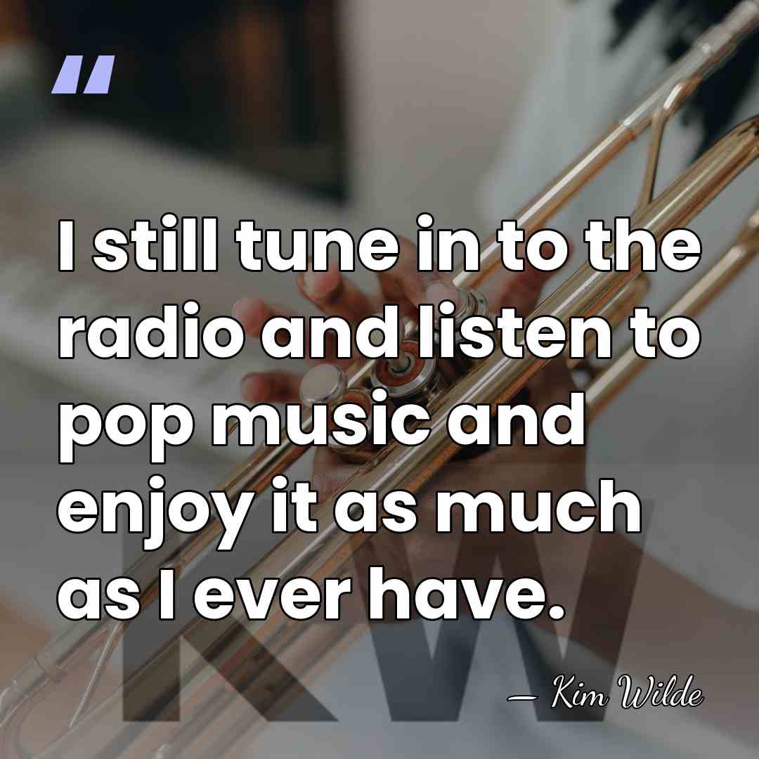 I still tune in to the radio and listen to pop music&hellip; - Kim Wilde