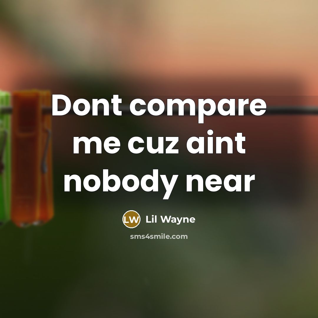 “Dont compare me cuz aint nobody near…” quote by Lil Wayne