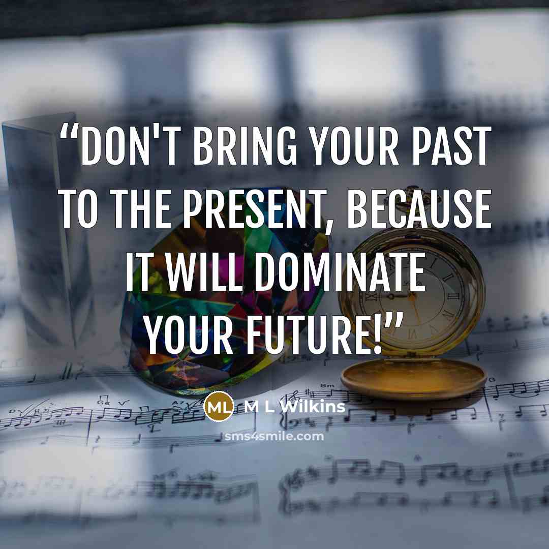“Don't bring your past to the present, because it will dominate your future!” quote by M L Wilkins