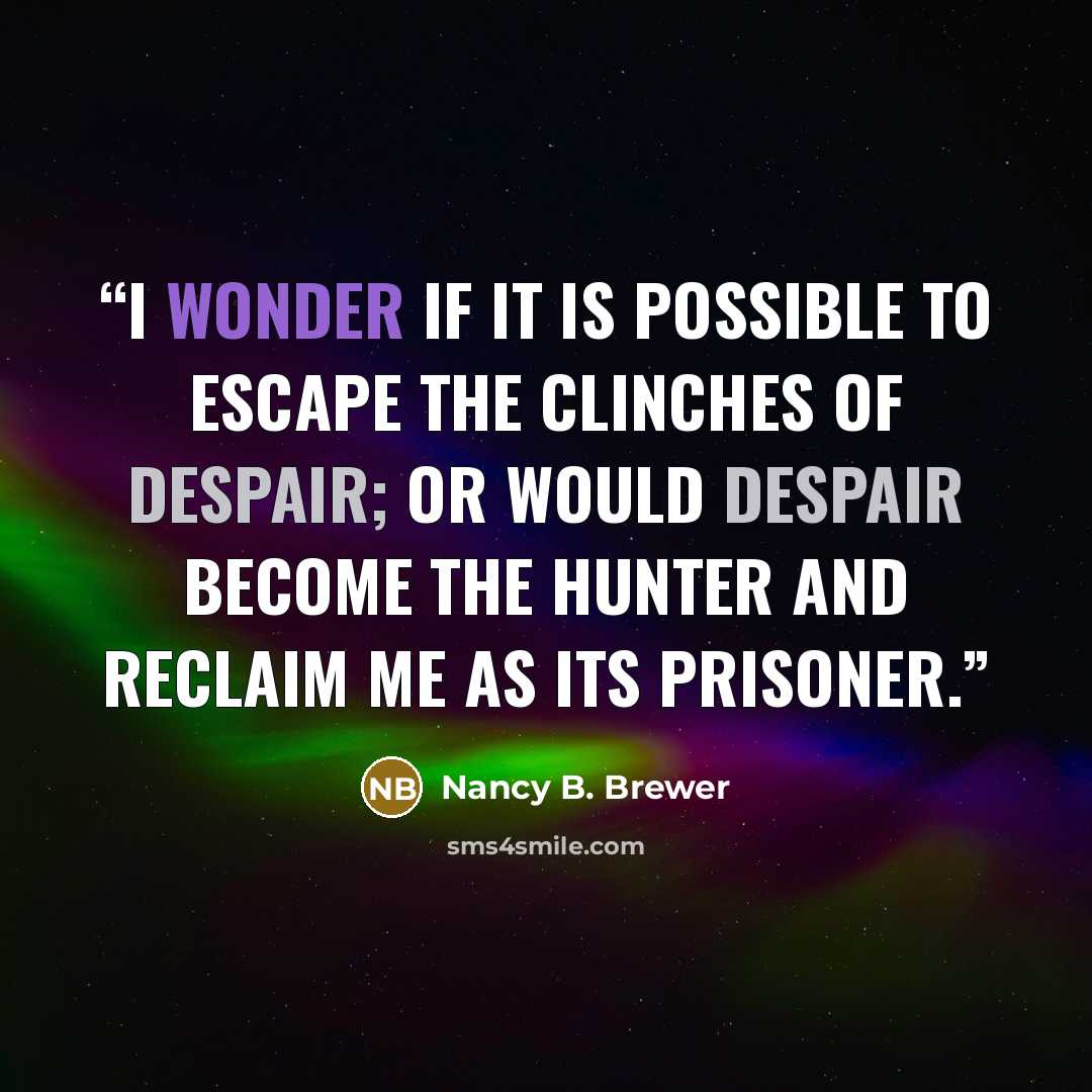 “I wonder if it is possible to escape the clinches of despair; or would despair become the hunter and reclaim me as its prisoner.” quote by Nancy B. Brewer
