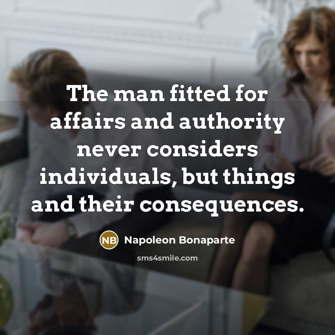 “The man fitted for affairs and authority never considers individuals,…” quote by Napoleon Bonaparte