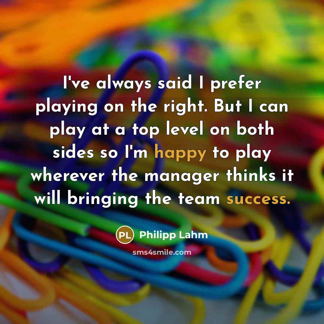 “I've always said I prefer playing on the right. But I can play at a top level on both sides so I'm happy to play wherever the manager thinks it will bringing the team success.” quote by Philipp Lahm