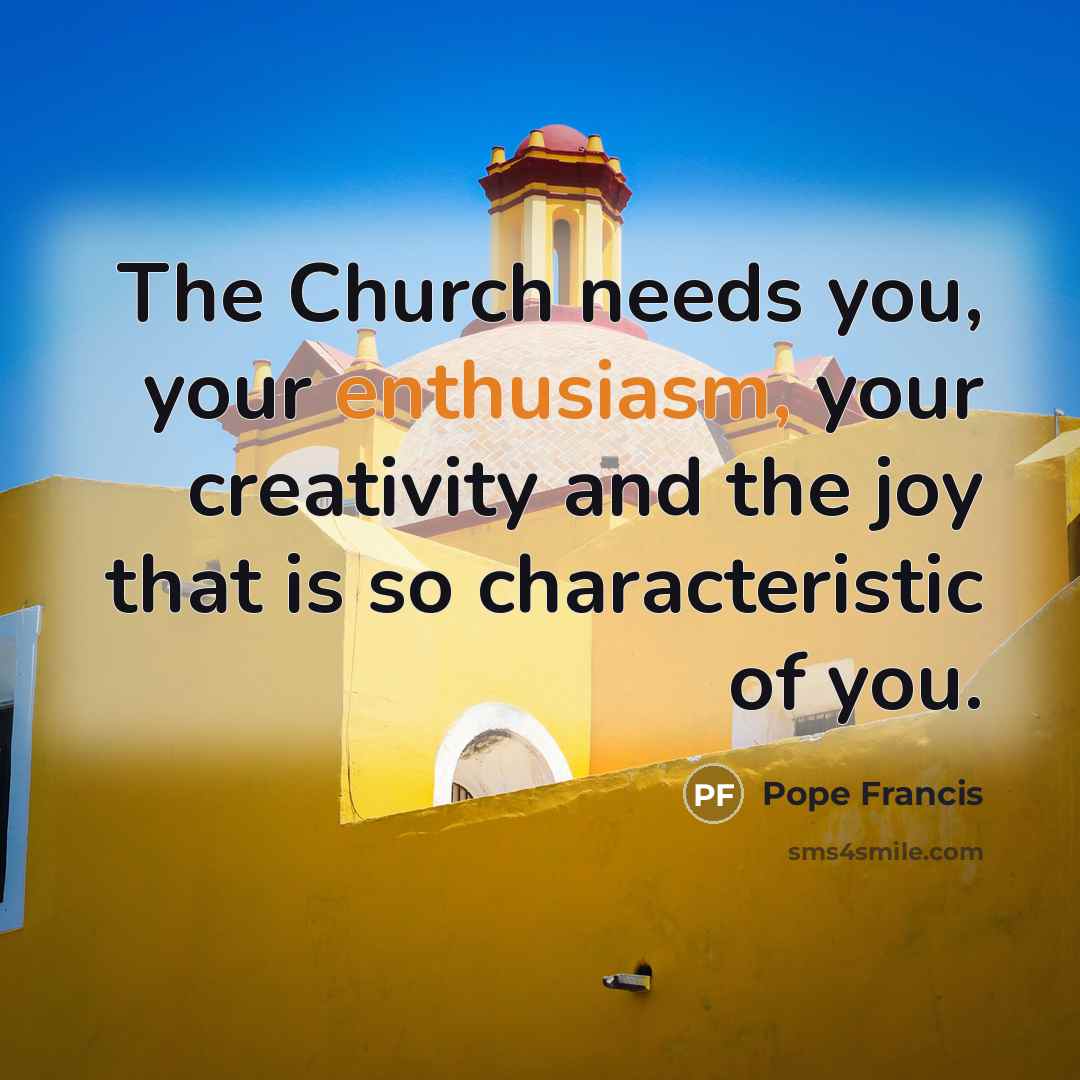 “The Church needs you, your enthusiasm, your creativity and the…” quote by Pope Francis
