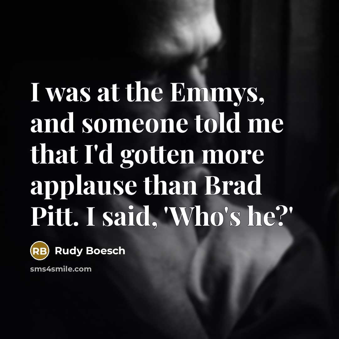“I was at the Emmys, and someone told me that I'd gotten more applause than Brad Pitt. I said, 'Who's he?'” quote by Rudy Boesch