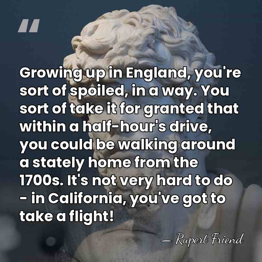 Growing up in England, you're sort of spoiled, in a way. You&hellip; - Rupert Friend