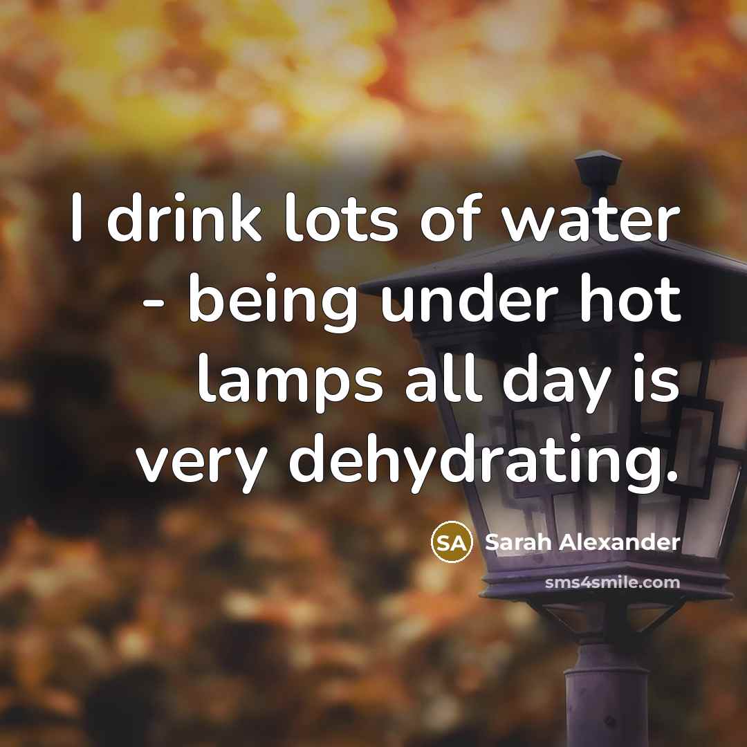 “I drink lots of water - being under hot lamps…” quote by Sarah Alexander