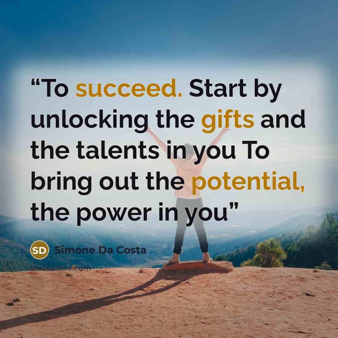 “To succeed. Start by unlocking the gifts and the talents in you To bring out the potential, the power in you” quote by Simone Da Costa