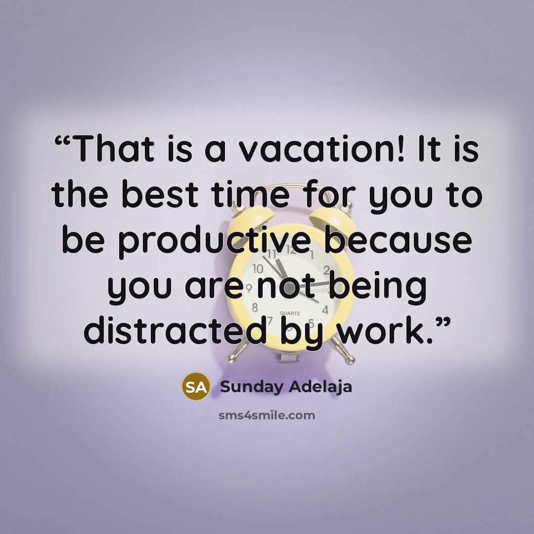 “That is a vacation! It is the best time for you to be productive because you are not being distracted by work.” quote by Sunday Adelaja