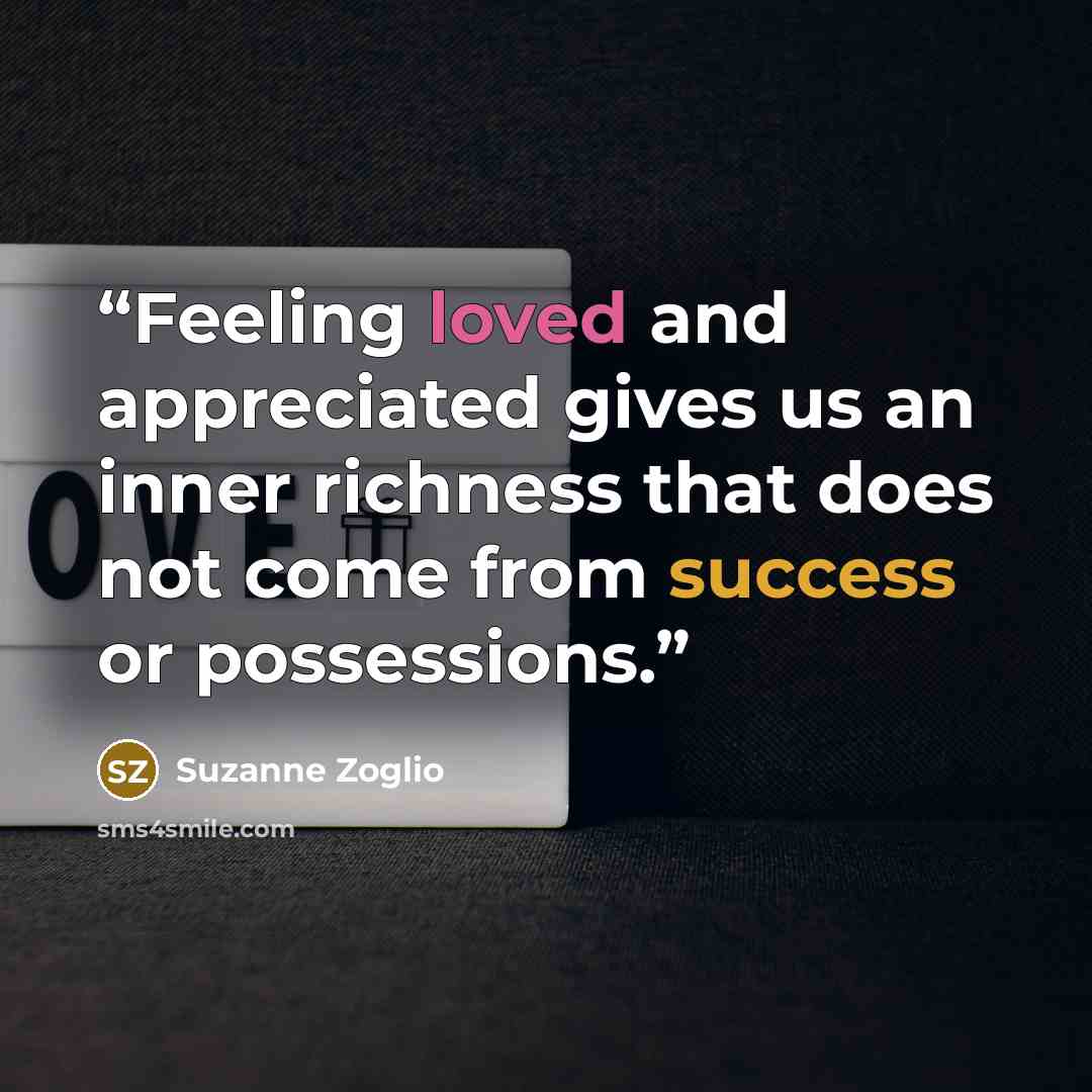 “Feeling loved and appreciated gives us an inner richness that does not come from success or possessions.” quote by Suzanne Zoglio