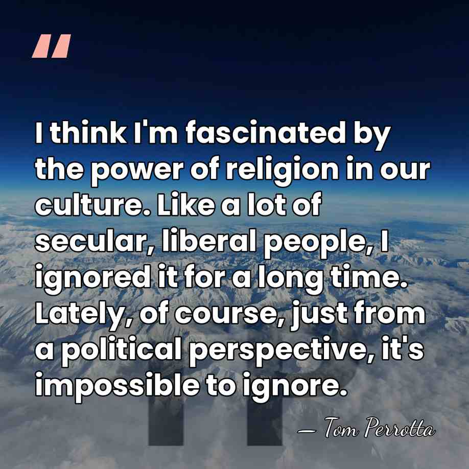 I think I'm fascinated by the power of religion in our culture.&hellip; - Tom Perrotta