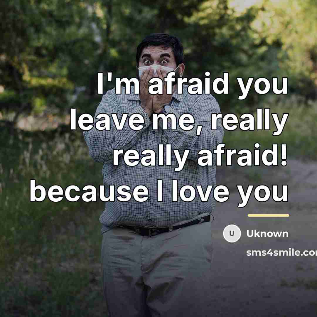 “I'm afraid you leave me, really really afraid! because I…” quote by Uknown