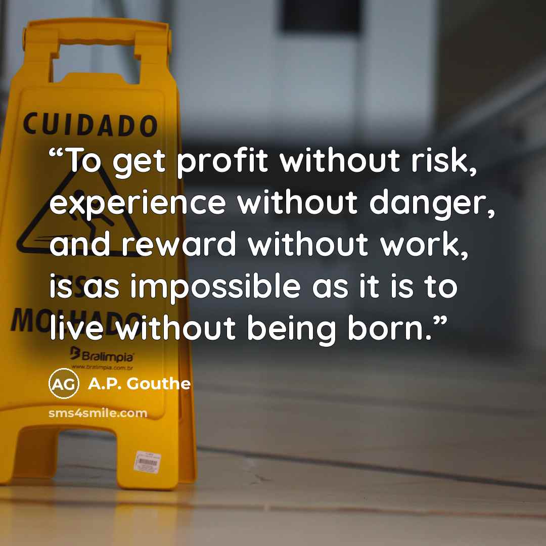 “To get profit without risk, experience without danger, and reward without work, is as impossible as it is to live without being born.” quote by A.P. Gouthe