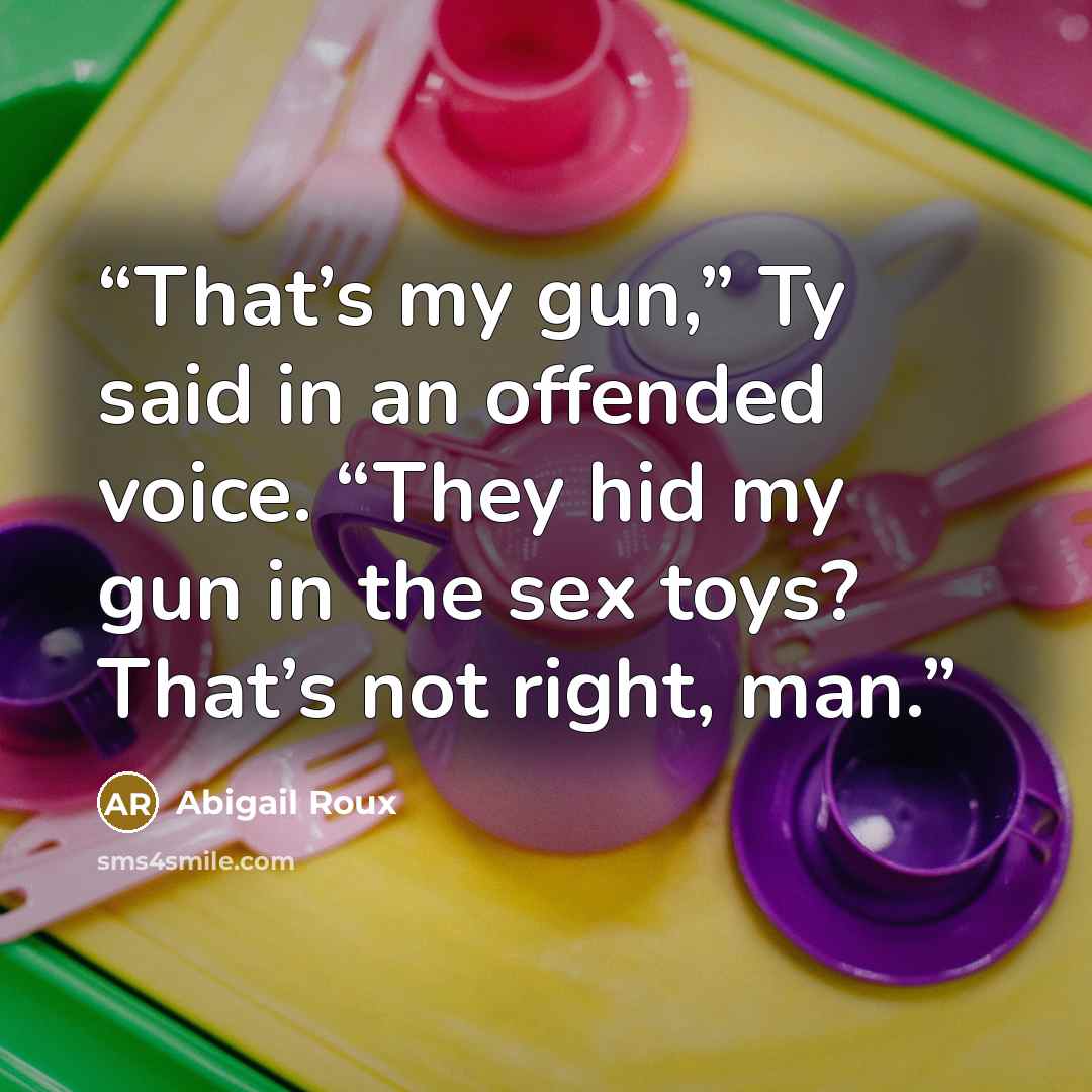 “That’s my gun,” Ty said in an offended voice. “They hid my gun in the sex toys? That’s not right, man.” quote by Abigail Roux