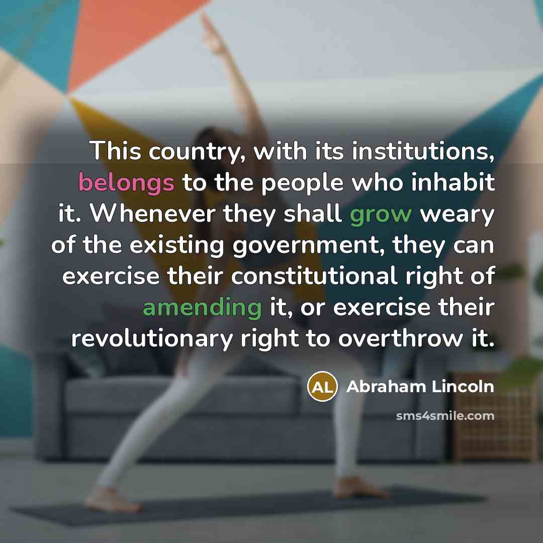 “This country, with its institutions, belongs to the people who inhabit it. Whenever they shall grow weary of the existing government, they can exercise their constitutional right of amending it, or exercise their revolutionary right to overthrow it.” quote by Abraham Lincoln