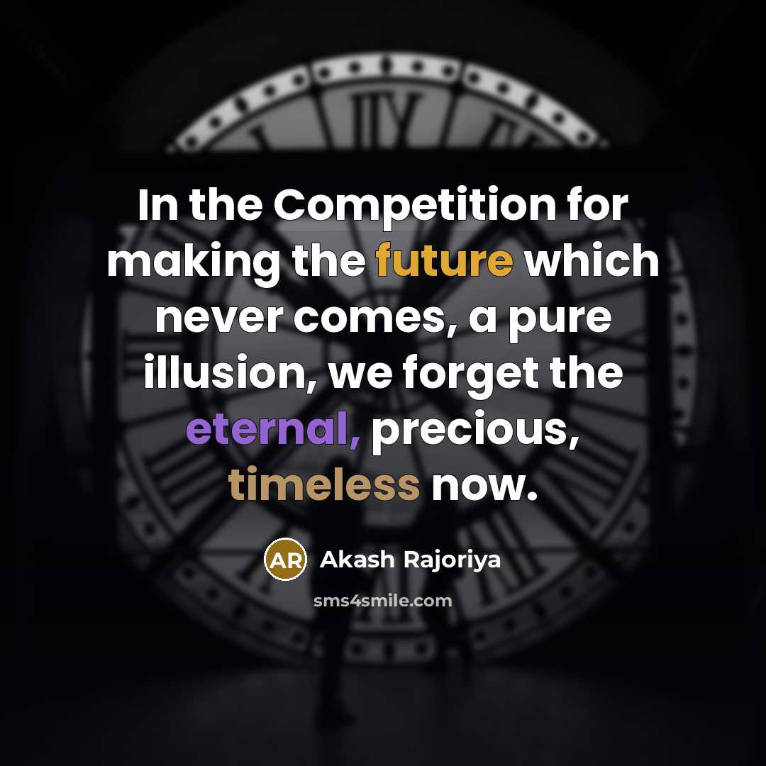 “In the Competition for making the future which never comes, a pure illusion, we forget the eternal, precious, timeless now.” quote by Akash Rajoriya
