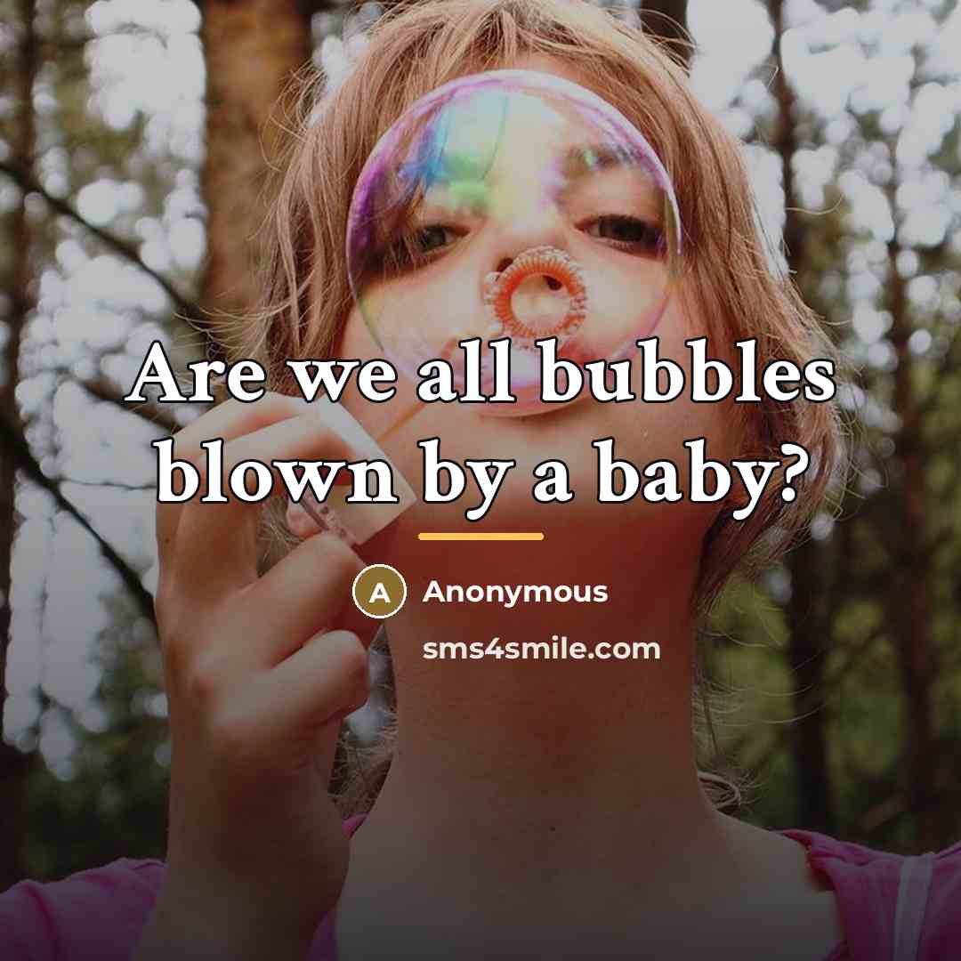 “Are we all bubbles blown by a baby?…” quote by Anonymous