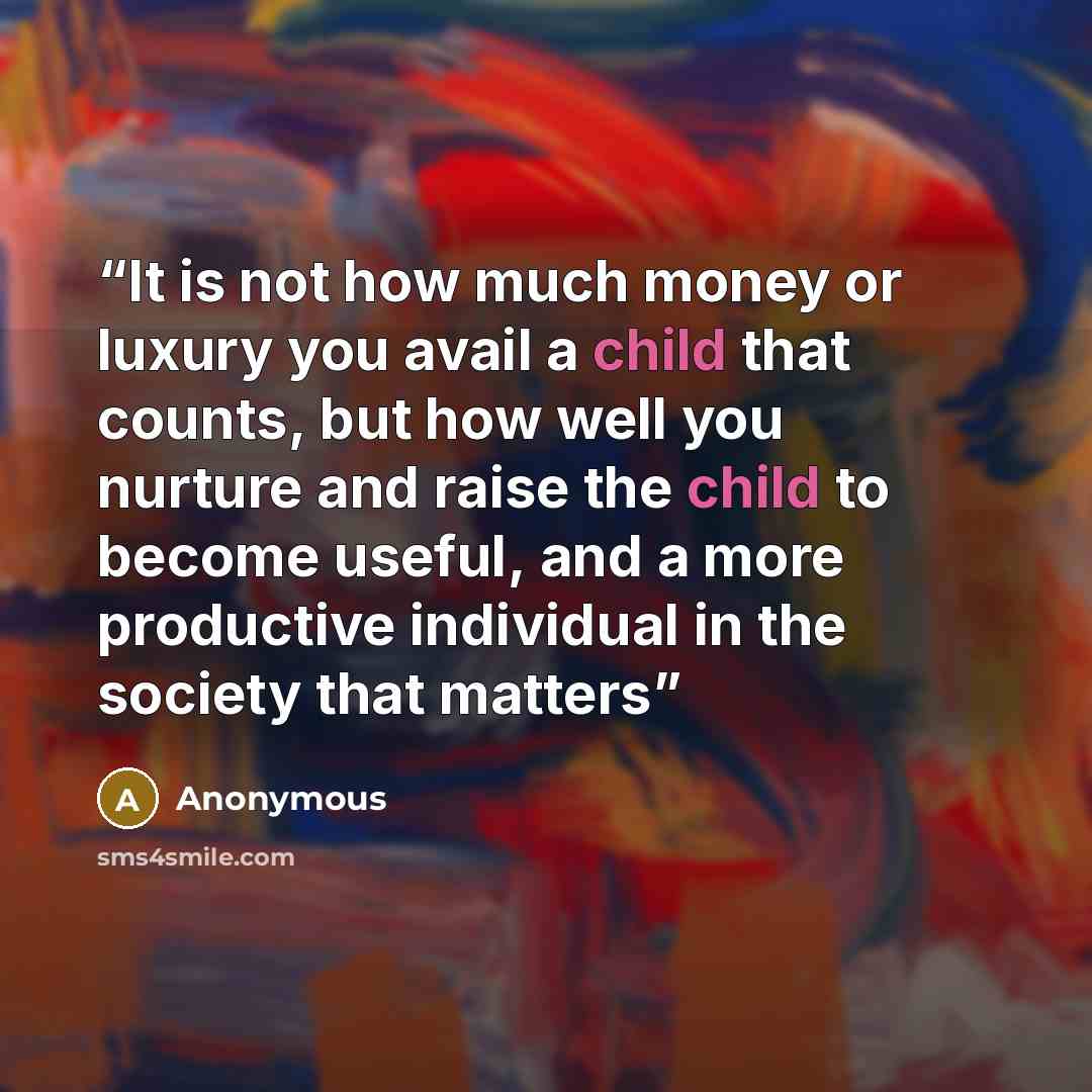 “It is not how much money or luxury you avail a child that counts, but how well you nurture and raise the child to become useful, and a more productive individual in the society that matters” quote by Anonymous