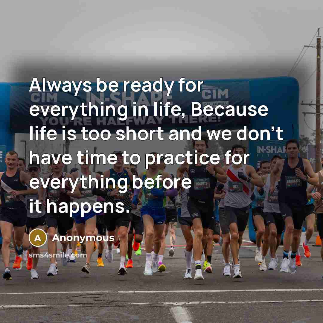 “Always be ready for everything in life, Because life is too short and we don't have time to practice for everything before it happens.” quote by Anonymous