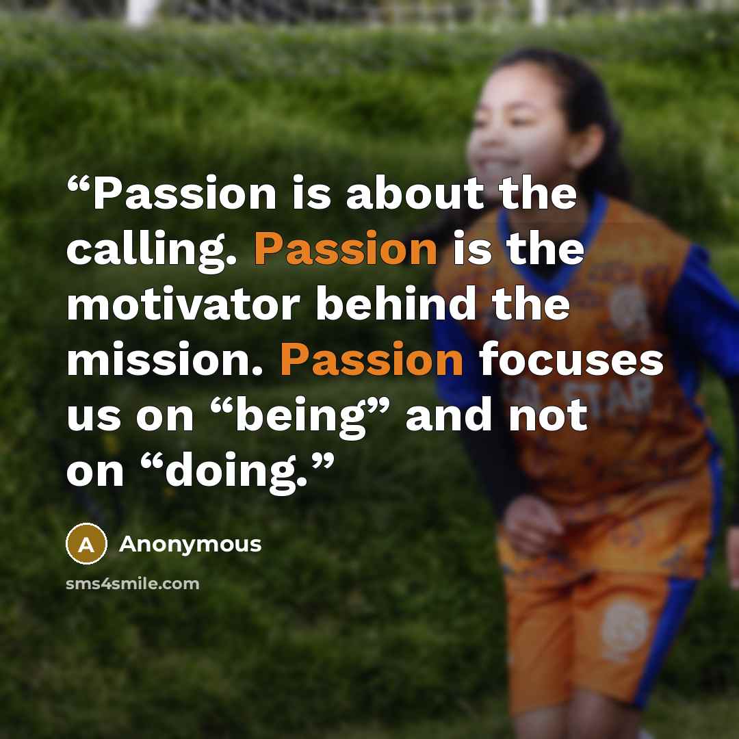 “Passion is about the calling. Passion is the motivator behind the mission. Passion focuses us on “being” and not on “doing.” quote by Anonymous