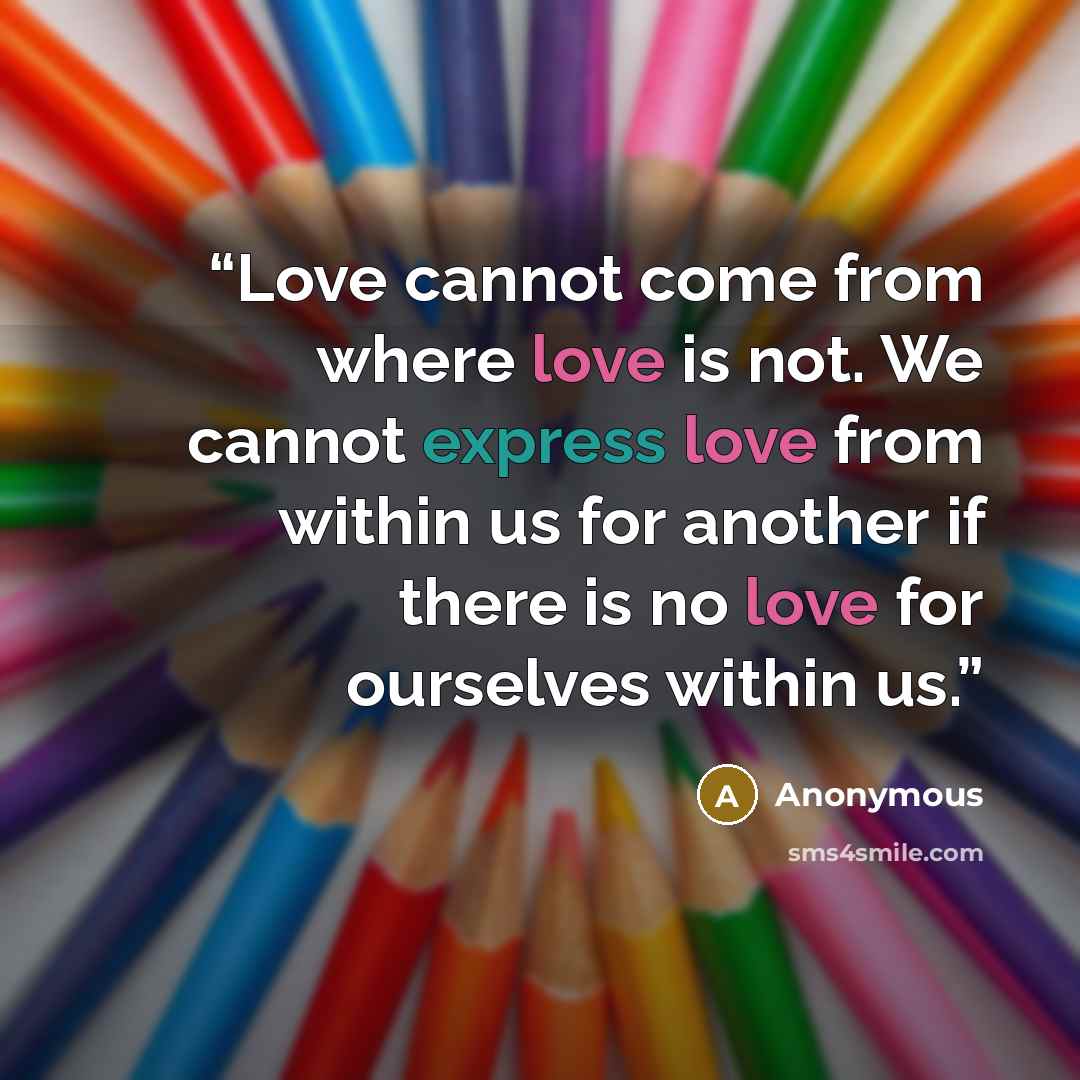 “Love cannot come from where love is not. We cannot express love from within us for another if there is no love for ourselves within us.” quote by Anonymous