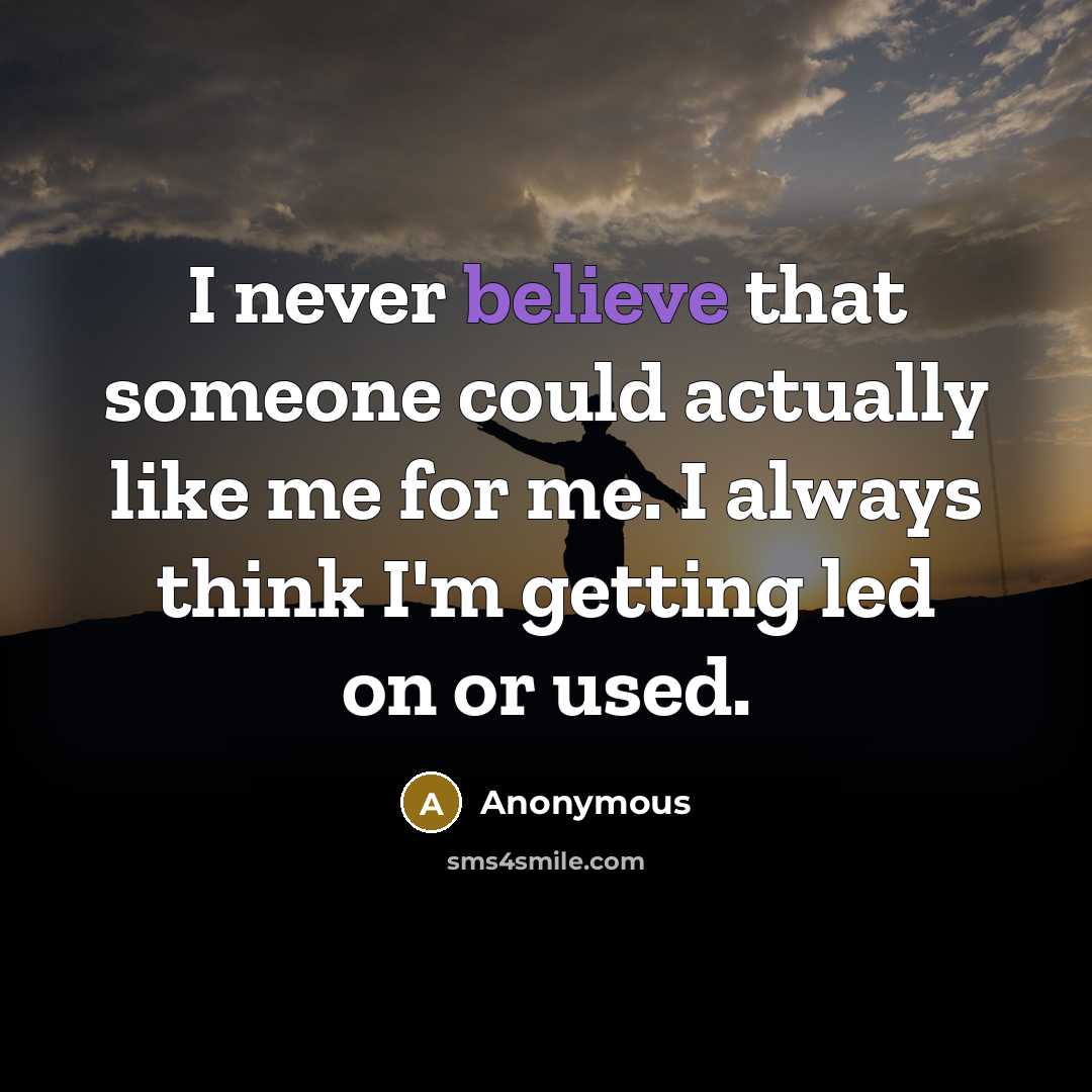 “I never believe that someone could actually like me for me. I always think I'm getting led on or used.” quote by Anonymous