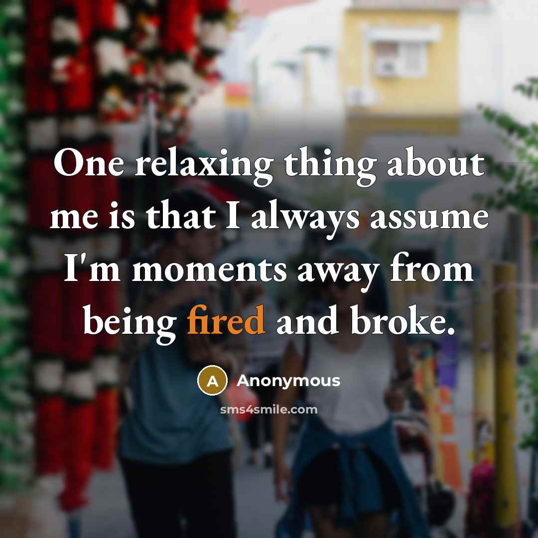 “One relaxing thing about me is that I always assume I'm moments away from being fired and broke.” quote by Anonymous