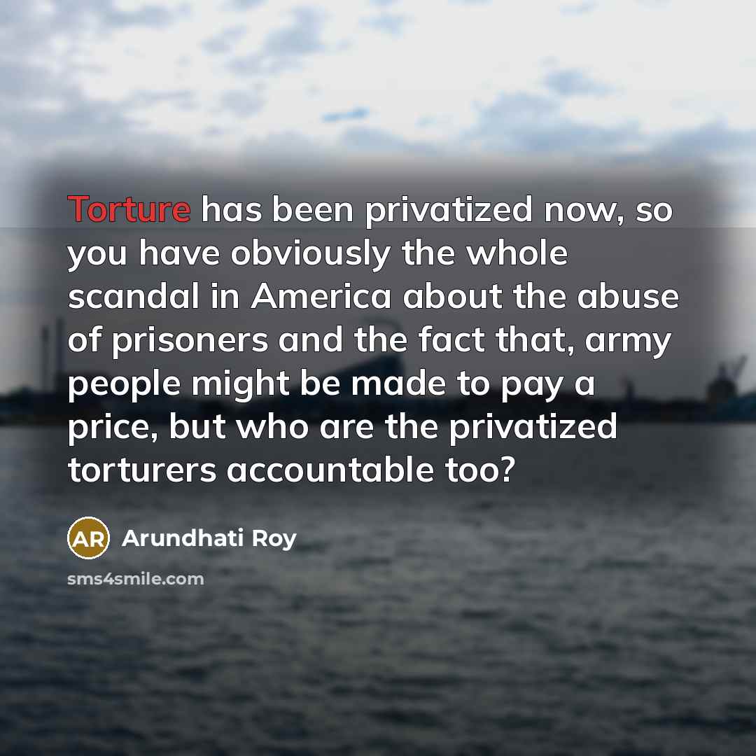 “Torture has been privatized now, so you have obviously the…” quote by Arundhati Roy