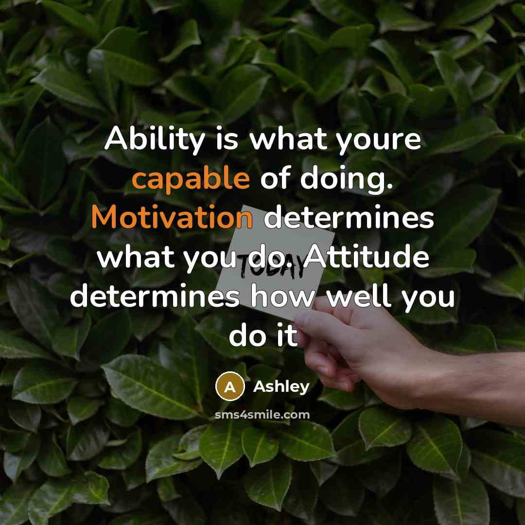 “Ability is what youre capable of doing. Motivation determines what you do. Attitude determines how well you do it” quote by Ashley