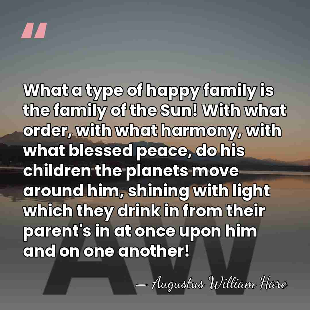 What a type of happy family is the family of the Sun!&hellip; - Augustus William Hare