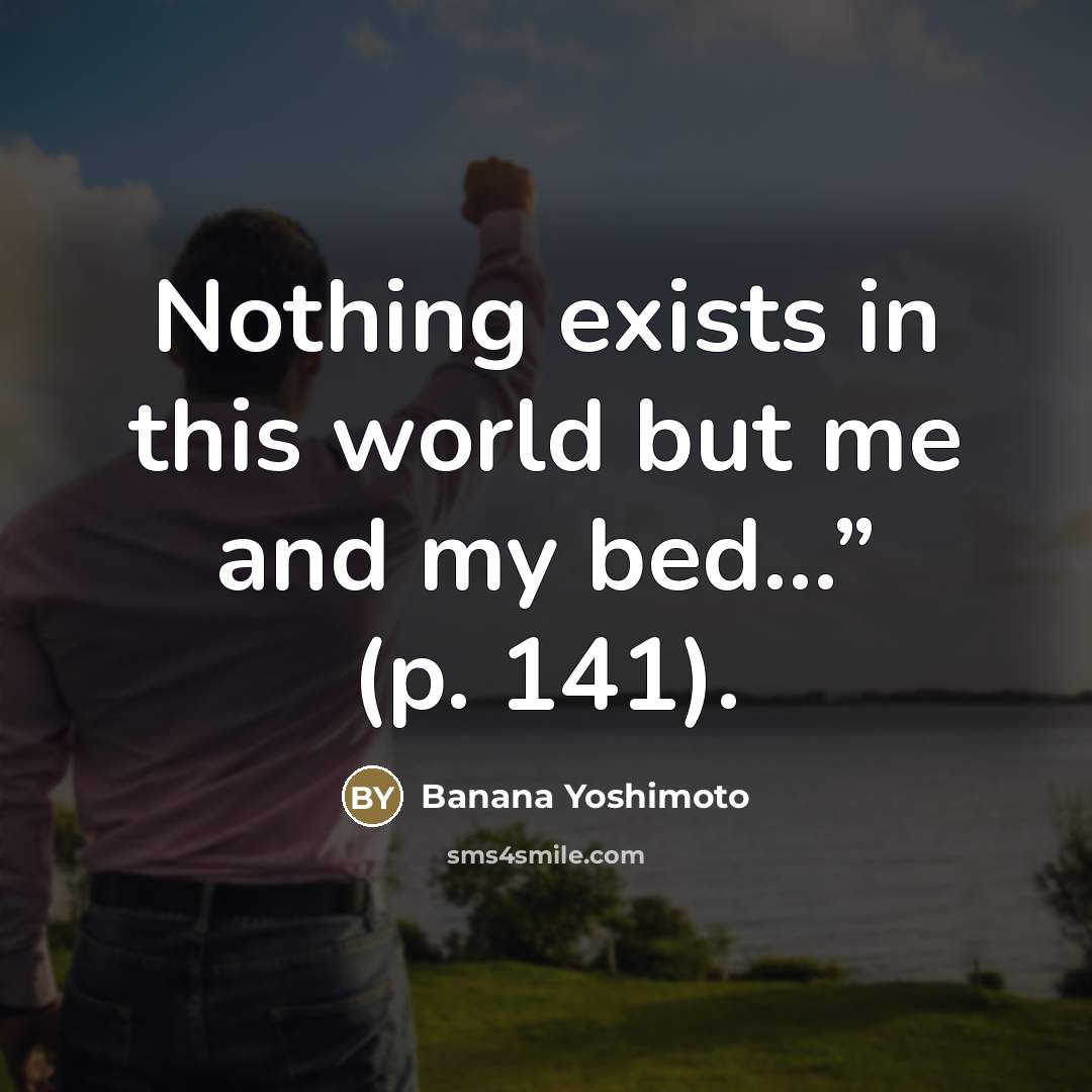 “Nothing exists in this world but me and my bed…”…” quote by Banana Yoshimoto