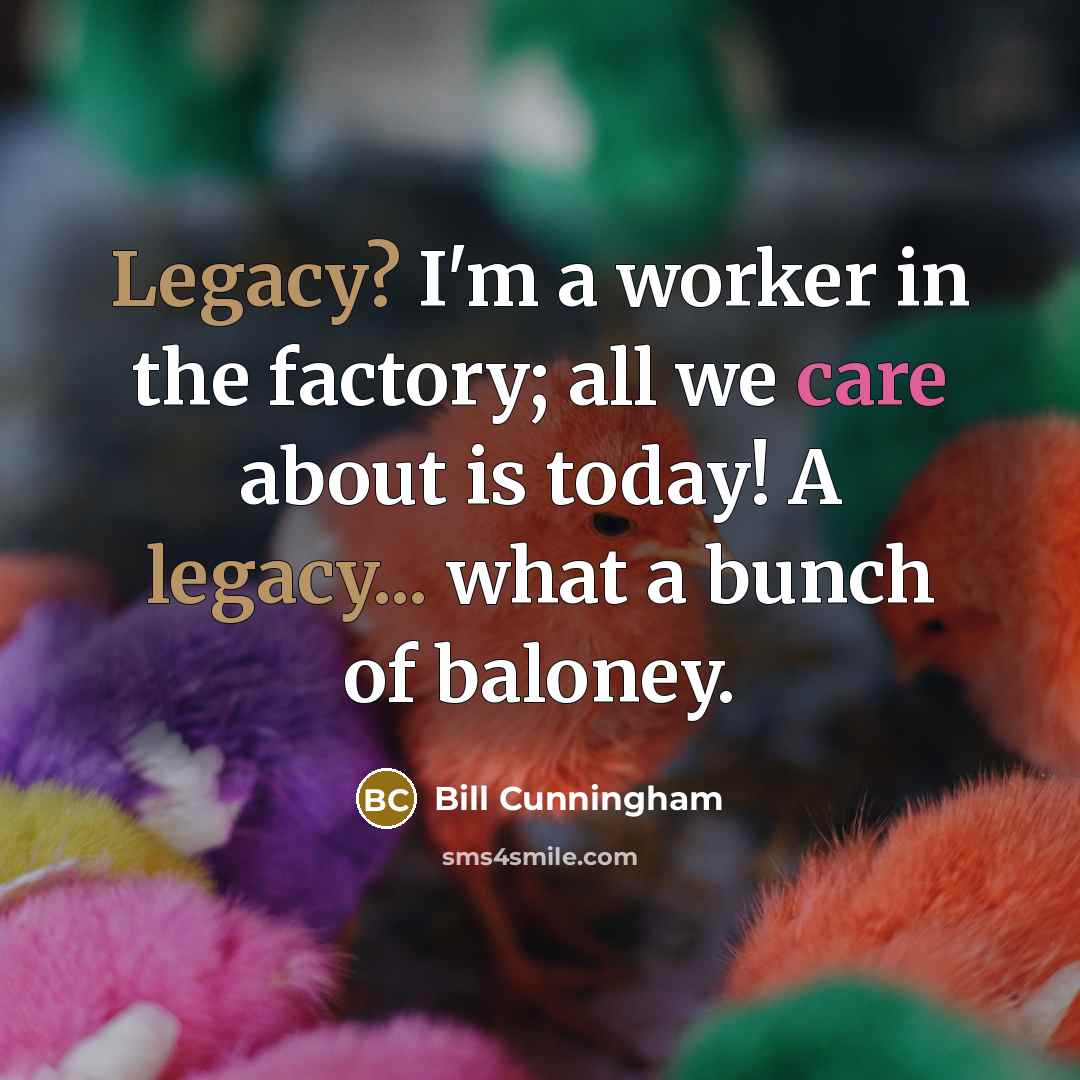 “Legacy? I'm a worker in the factory; all we care…” quote by Bill Cunningham