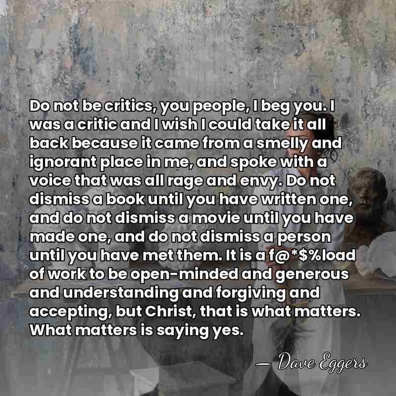 Do not be critics, you people, I beg you. I was a&hellip; - Dave Eggers