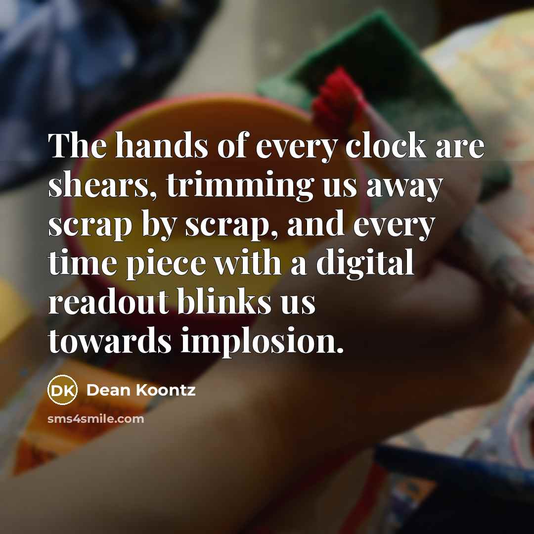 “The hands of every clock are shears, trimming us away…” quote by Dean Koontz