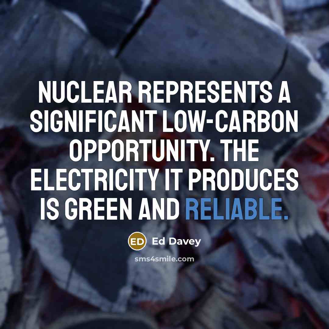 “Nuclear represents a significant low-carbon opportunity. The electricity it produces is green and reliable.” quote by Ed Davey